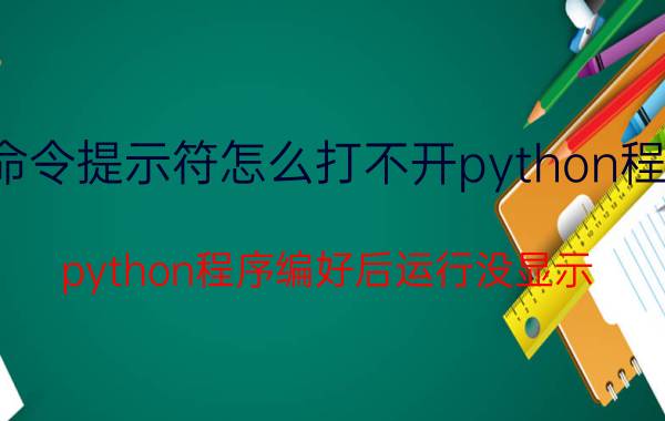 命令提示符怎么打不开python程序 python程序编好后运行没显示？